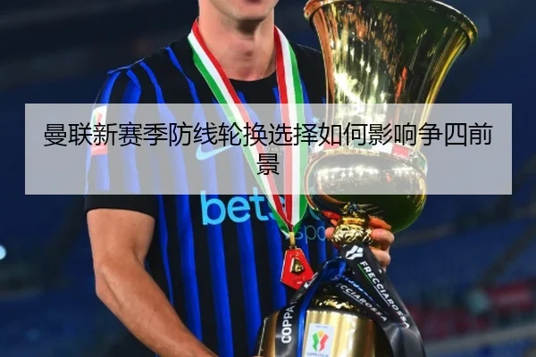 曼联新赛季防线轮换选择如何影响争四前景